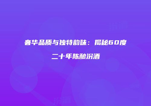 奢华品质与独特韵味：揭秘60度二十年陈酿汾酒
