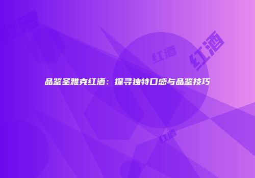 品鉴圣雅克红酒：探寻独特口感与品鉴技巧