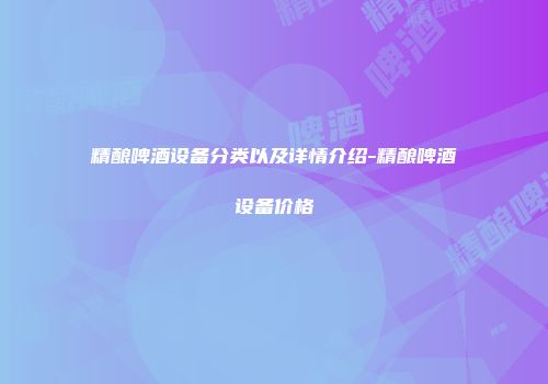 精酿啤酒设备分类以及详情介绍-精酿啤酒设备价格