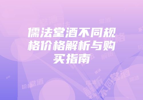 儒法堂酒不同规格价格解析与购买指南