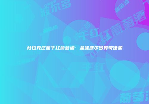 杜拉克庄园干红葡萄酒：品味波尔多传奇佳酿