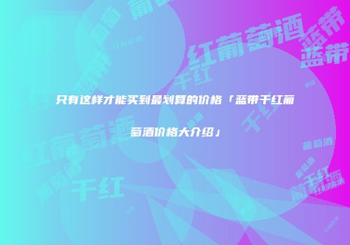 只有这样才能买到最划算的价格「蓝带干红葡萄酒价格大介绍」
