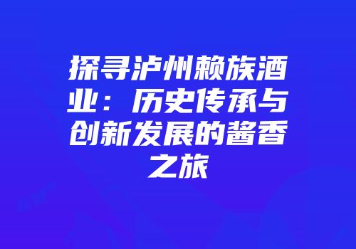 探寻泸州赖族酒业：历史传承与创新发展的酱香之旅