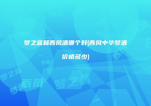 梦之蓝和西凤酒哪个好(西风中华梦酒价格多少)