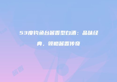 53度钓鱼台酱香型白酒：品味经典，领略酱香传奇