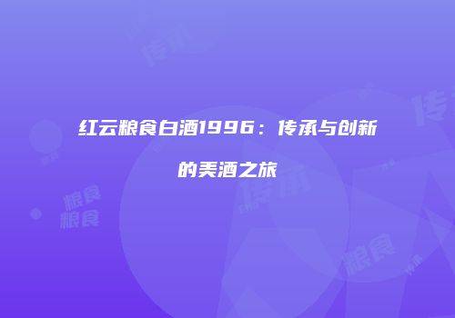 红云粮食白酒1996：传承与创新的美酒之旅