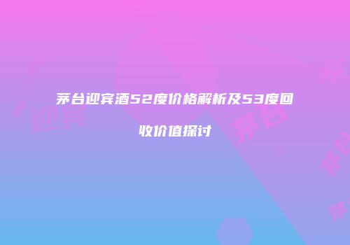 茅台迎宾酒52度价格解析及53度回收价值探讨
