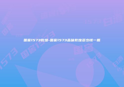 国窖1573敦煌-国窖1573品味敦煌多少钱一瓶
