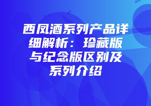 西凤酒系列产品详细解析：珍藏版与纪念版区别及系列介绍