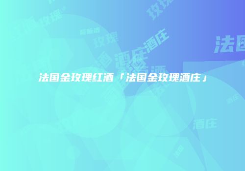 法国金玫瑰红酒「法国金玫瑰酒庄」
