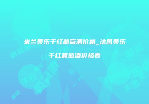 米兰美乐干红葡萄酒价格_法国美乐干红葡萄酒价格表