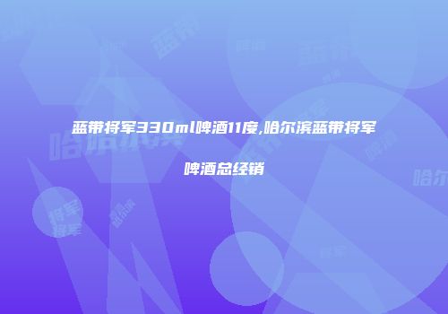 蓝带将军330ml啤酒11度,哈尔滨蓝带将军啤酒总经销
