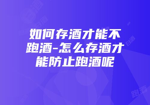 如何存酒才能不跑酒-怎么存酒才能防止跑酒呢