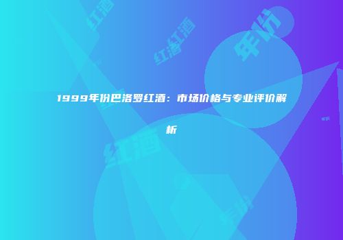 1999年份巴洛罗红酒：市场价格与专业评价解析