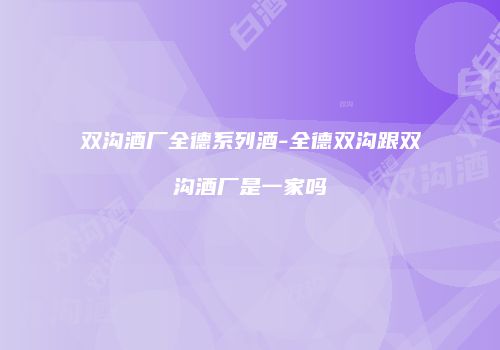 双沟酒厂全德系列酒-全德双沟跟双沟酒厂是一家吗