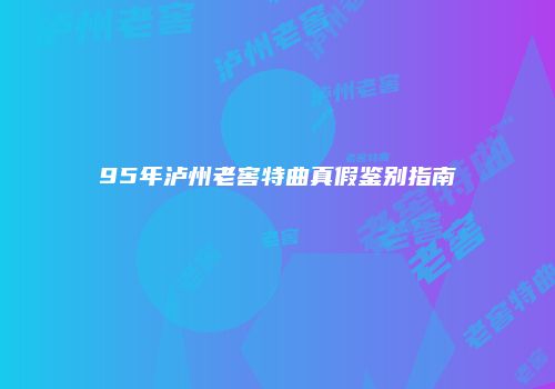 95年泸州老窖特曲真假鉴别指南
