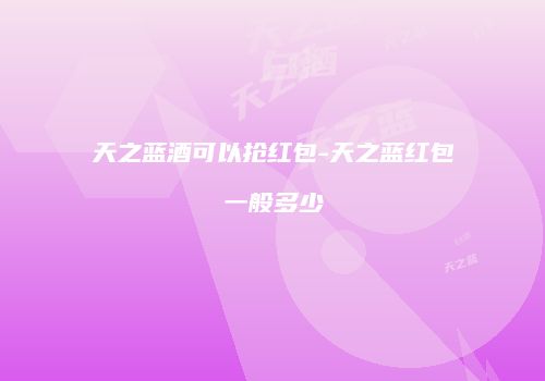 天之蓝酒可以抢红包-天之蓝红包一般多少