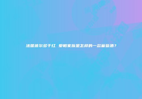 法国波尔多干红 爱帕家族是怎样的一款葡萄酒？
