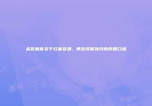 品尝唐丽安干红葡萄酒，带您领略独特的醇香口感