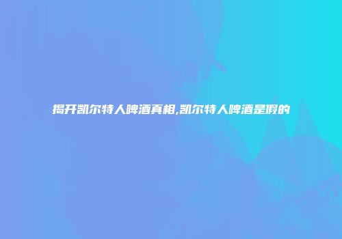 揭开凯尔特人啤酒真相,凯尔特人啤酒是假的