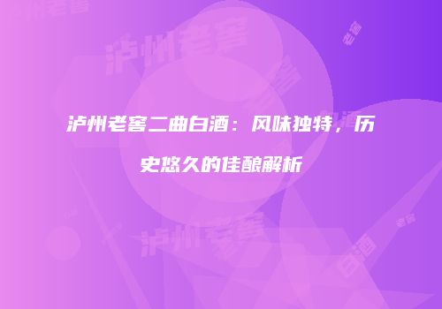 泸州老窖二曲白酒：风味独特，历史悠久的佳酿解析