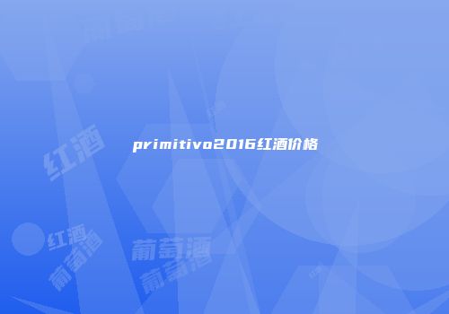 primitivo2016红酒价格
