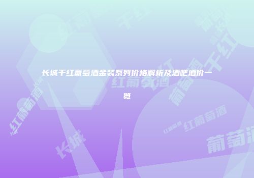长城干红葡萄酒金装系列价格解析及酒吧酒价一览