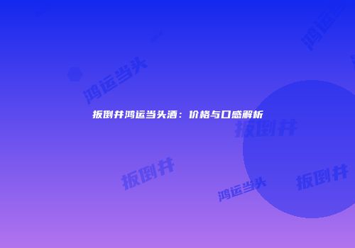扳倒井鸿运当头酒：价格与口感解析
