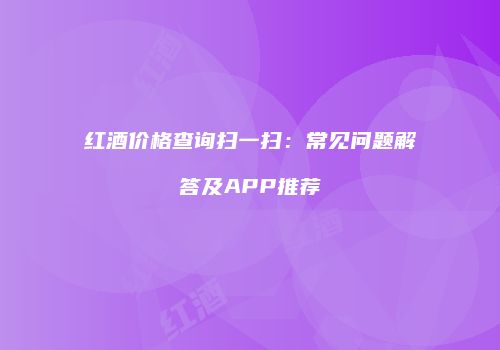 红酒价格查询扫一扫：常见问题解答及APP推荐