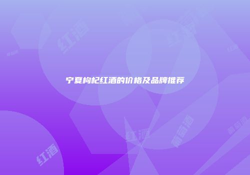 宁夏枸杞红酒的价格及品牌推荐