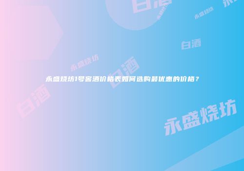 永盛烧坊1号窖酒价格表如何选购最优惠的价格？