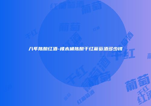 八年陈酿红酒-橡木桶陈酿干红葡萄酒多少钱