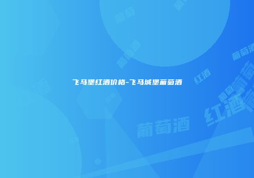 飞马堡红酒价格-飞马城堡葡萄酒