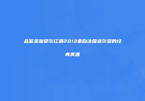 品鉴圣加贝尔红酒2013来自法国波尔多的经典美酒