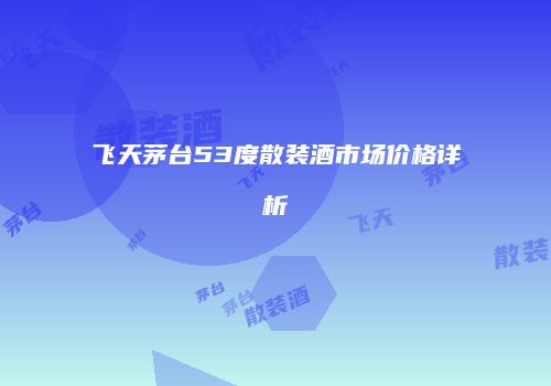 飞天茅台53度散装酒市场价格详析