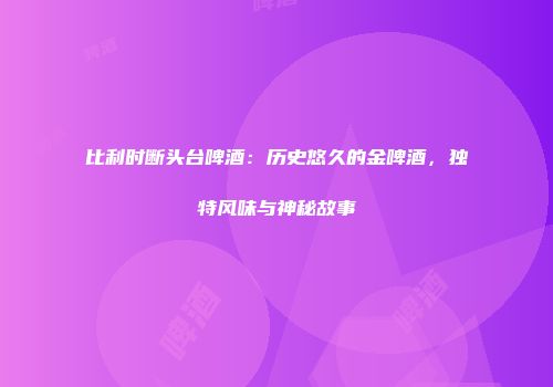 比利时断头台啤酒：历史悠久的金啤酒，独特风味与神秘故事