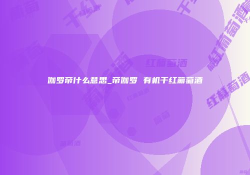 伽罗帝什么意思_帝伽罗 有机干红葡萄酒