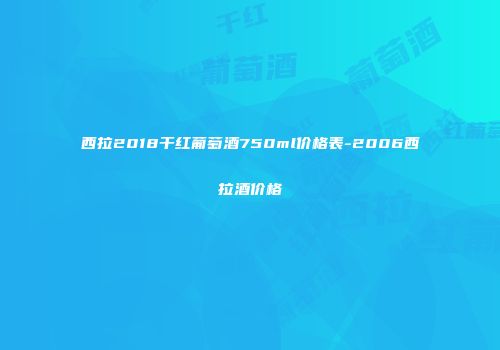 西拉2018干红葡萄酒750ml价格表-2006西拉酒价格