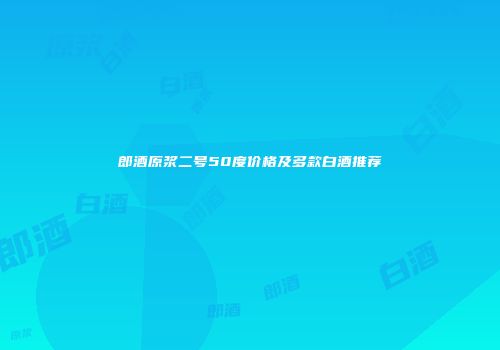 郎酒原浆二号50度价格及多款白酒推荐