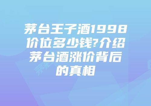 茅台王子酒1998价位多少钱?介绍茅台酒涨价背后的真相