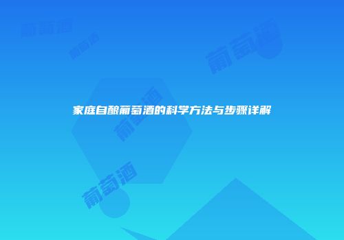 家庭自酿葡萄酒的科学方法与步骤详解