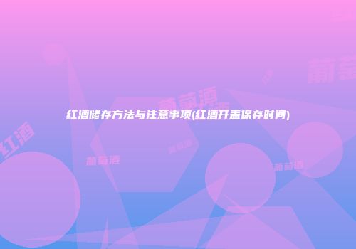 红酒储存方法与注意事项(红酒开盖保存时间)