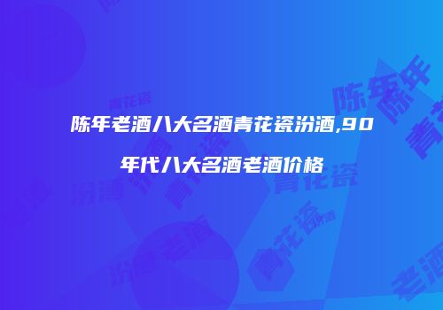 陈年老酒八大名酒青花瓷汾酒,90年代八大名酒老酒价格