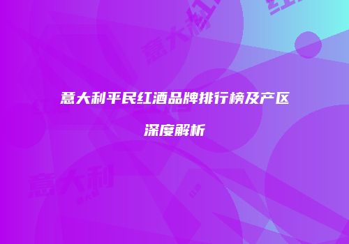 意大利平民红酒品牌排行榜及产区深度解析