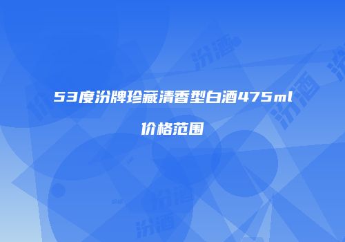 53度汾牌珍藏清香型白酒475ml价格范围