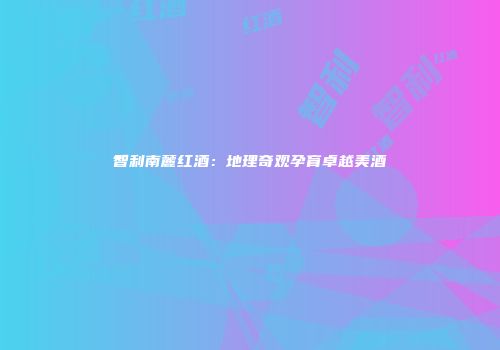 智利南麓红酒：地理奇观孕育卓越美酒
