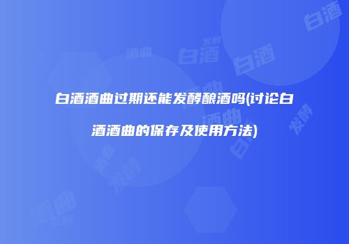 白酒酒曲过期还能发酵酿酒吗(讨论白酒酒曲的保存及使用方法)