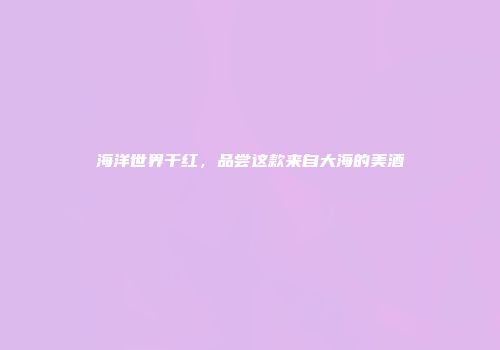 海洋世界干红，品尝这款来自大海的美酒