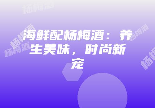 海鲜配杨梅酒：养生美味，时尚新宠