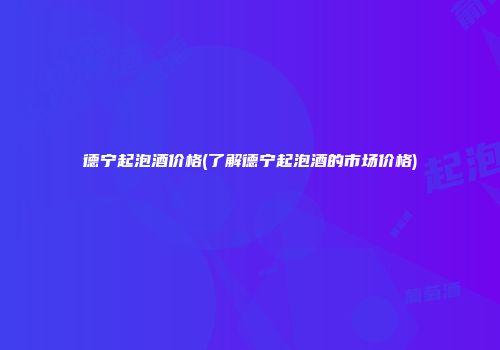 德宁起泡酒价格(了解德宁起泡酒的市场价格)
